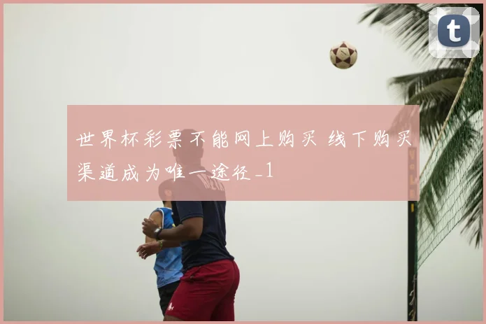 世界杯彩票不能网上购买 线下购买渠道成为唯一途径_1