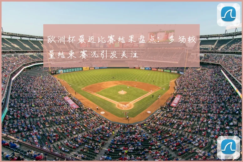 欧洲杯最近比赛结果盘点:多场较量结束 赛况引发关注