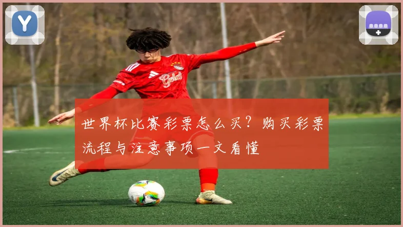 世界杯比赛彩票怎么买？购买彩票流程与注意事项一文看懂