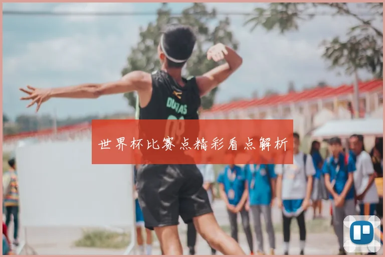 世界杯比赛点精彩看点解析