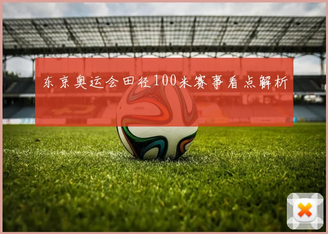 东京奥运会田径100米赛事看点解析