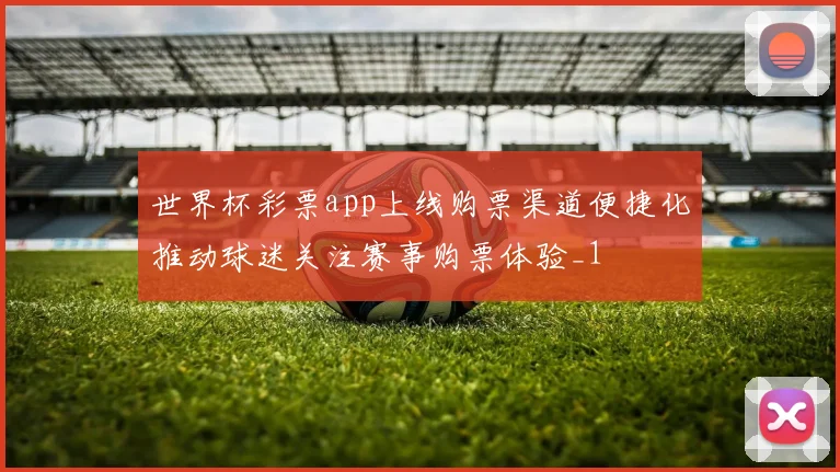 世界杯彩票app上线购票渠道便捷化推动球迷关注赛事购票体验_1