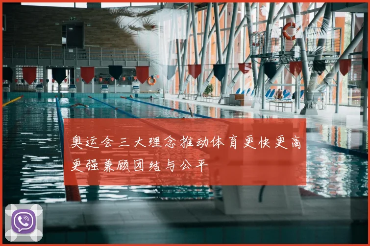 奥运会三大理念推动体育更快更高更强兼顾团结与公平