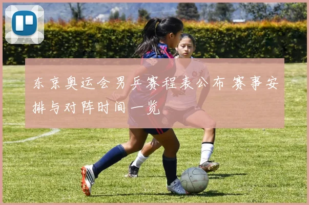 东京奥运会男乒赛程表公布 赛事安排与对阵时间一览