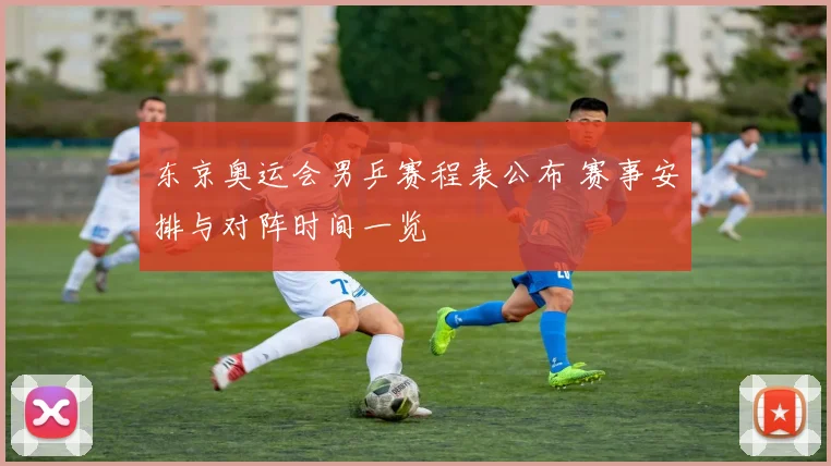 东京奥运会男乒赛程表公布 赛事安排与对阵时间一览