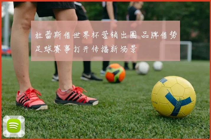 杜蕾斯借世界杯营销出圈 品牌借势足球赛事打开传播新场景