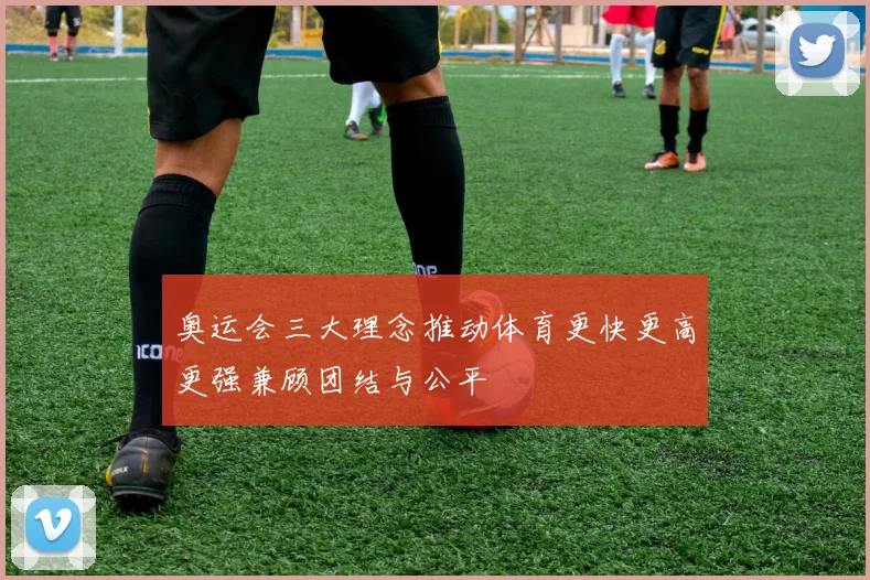 奥运会三大理念推动体育更快更高更强兼顾团结与公平