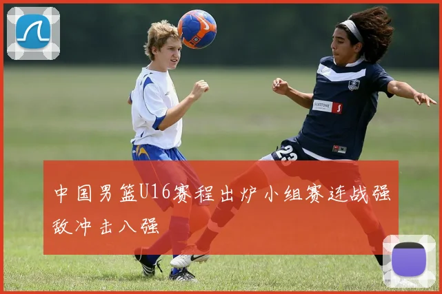 中国男篮U16赛程出炉小组赛连战强敌冲击八强