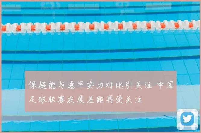 保超能与意甲实力对比引关注 中国足球联赛发展差距再受关注