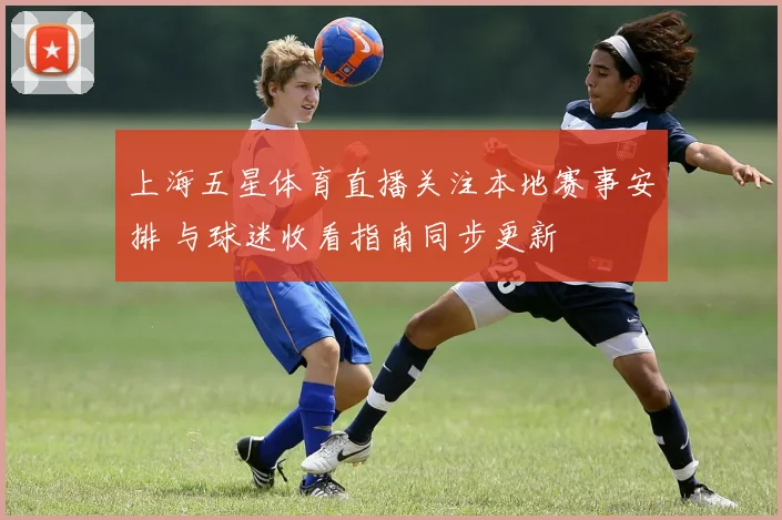上海五星体育直播关注本地赛事安排 与球迷收看指南同步更新