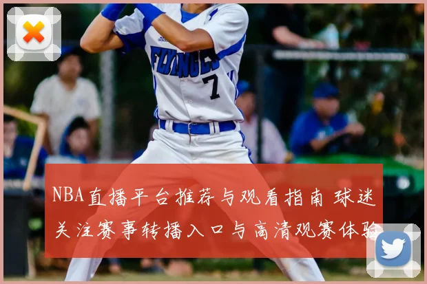 NBA直播平台推荐与观看指南 球迷关注赛事转播入口与高清观赛体验