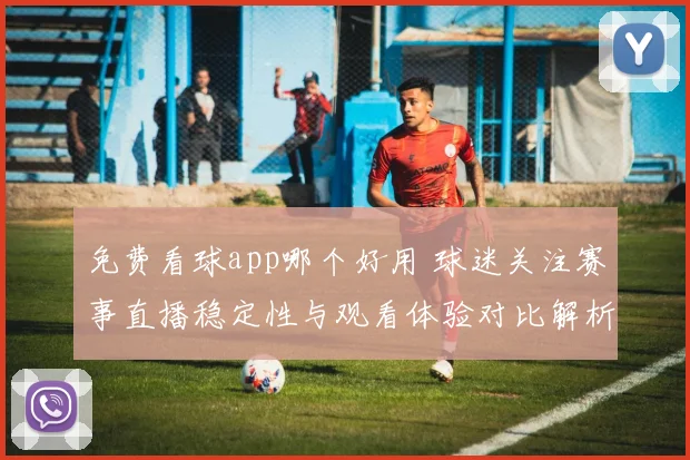 免费看球app哪个好用 球迷关注赛事直播稳定性与观看体验对比解析
