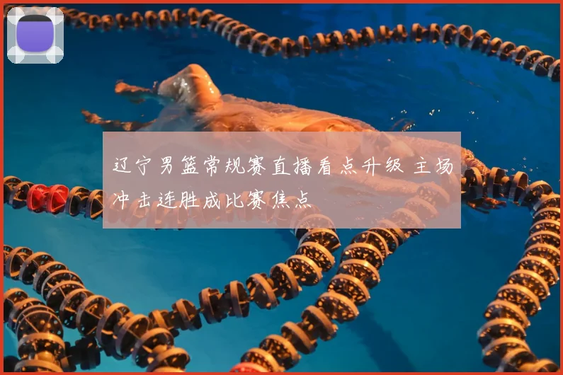 辽宁男篮常规赛直播看点升级 主场冲击连胜成比赛焦点