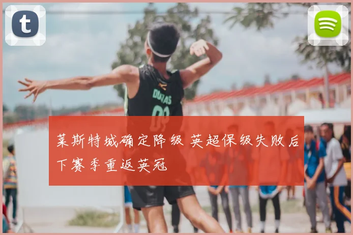 莱斯特城确定降级 英超保级失败后下赛季重返英冠