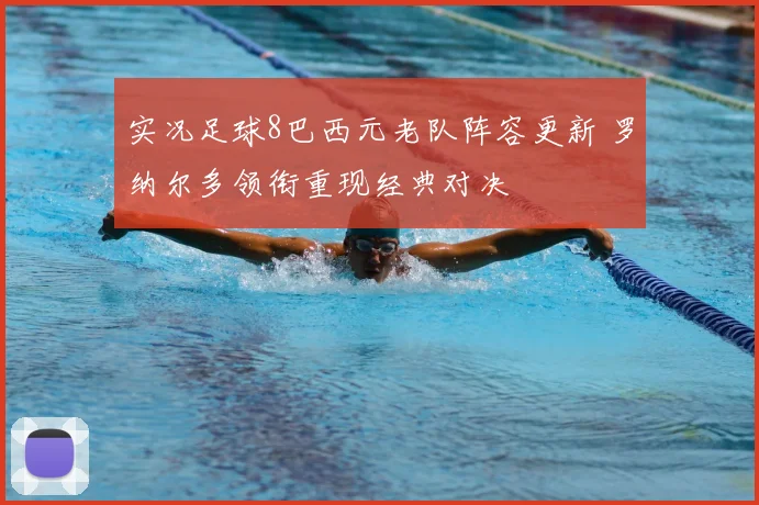 实况足球8巴西元老队阵容更新 罗纳尔多领衔重现经典对决