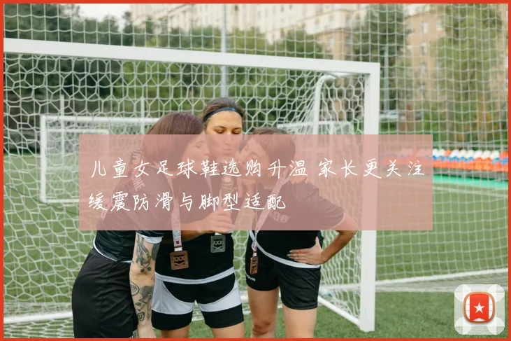 儿童女足球鞋选购升温 家长更关注缓震防滑与脚型适配