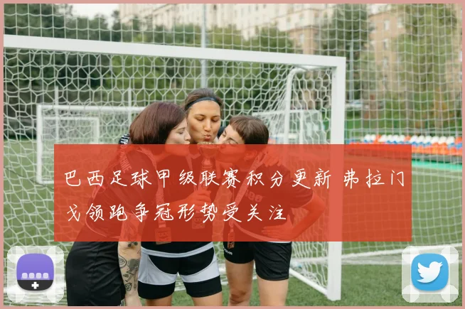巴西足球甲级联赛积分更新 弗拉门戈领跑争冠形势受关注