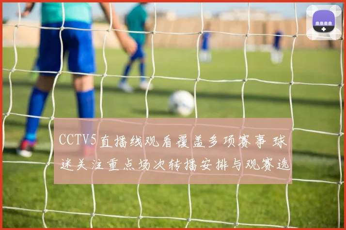CCTV5直播线观看覆盖多项赛事 球迷关注重点场次转播安排与观赛选择