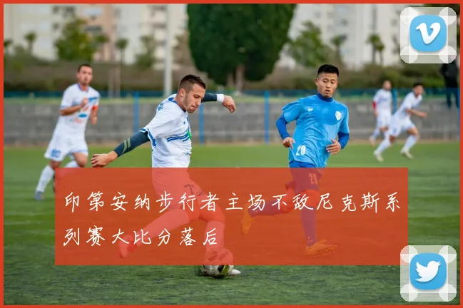 印第安纳步行者主场不敌尼克斯系列赛大比分落后