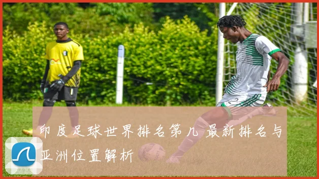 印度足球世界排名第几 最新排名与亚洲位置解析