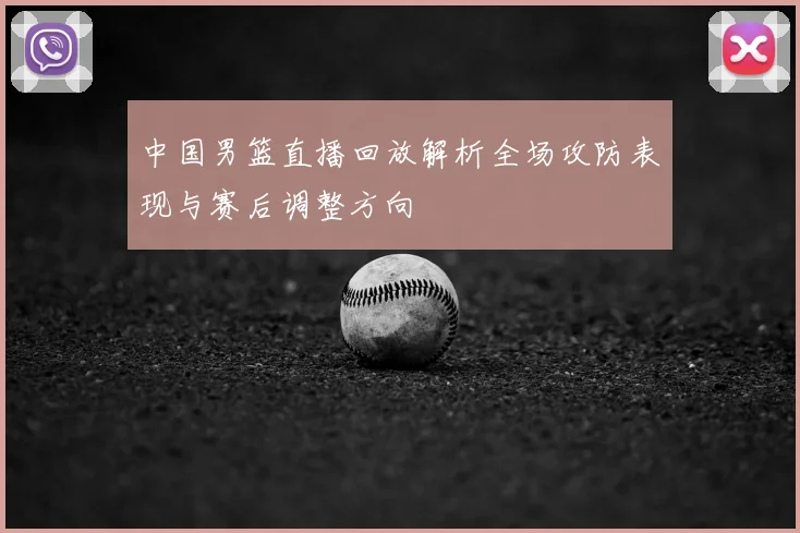 中国男篮直播回放解析全场攻防表现与赛后调整方向
