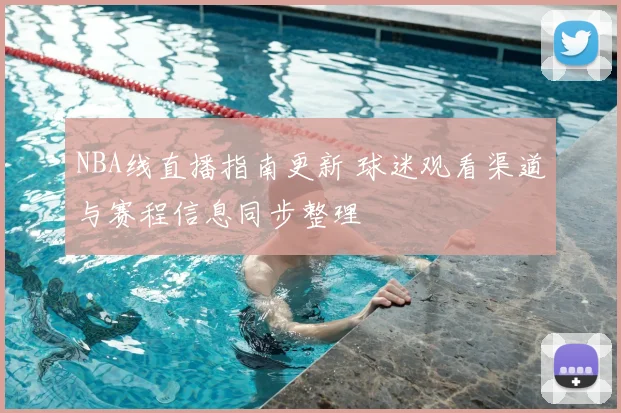 NBA线直播指南更新 球迷观看渠道与赛程信息同步整理