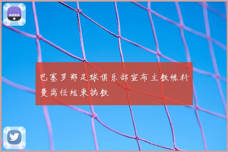 巴塞罗那足球俱乐部宣布主教练科曼离任结束执教