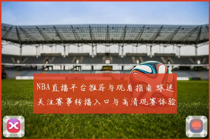 NBA直播平台推荐与观看指南 球迷关注赛事转播入口与高清观赛体验