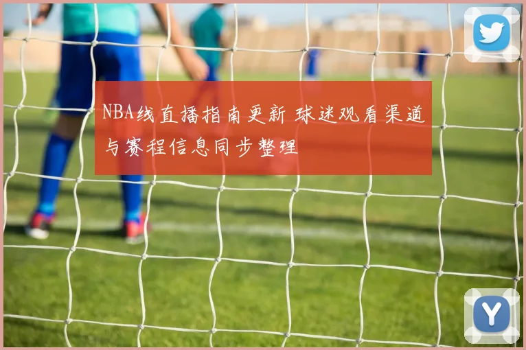 NBA线直播指南更新 球迷观看渠道与赛程信息同步整理