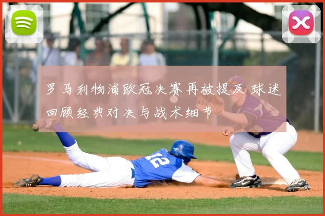 罗马利物浦欧冠决赛再被提及 球迷回顾经典对决与战术细节