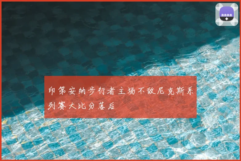 印第安纳步行者主场不敌尼克斯系列赛大比分落后