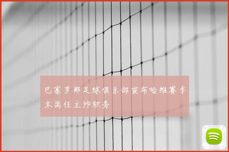 巴塞罗那足球俱乐部宣布哈维赛季末离任主帅职务