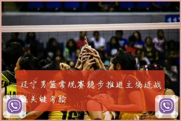 辽宁男篮常规赛稳步推进主场连战成关键考验