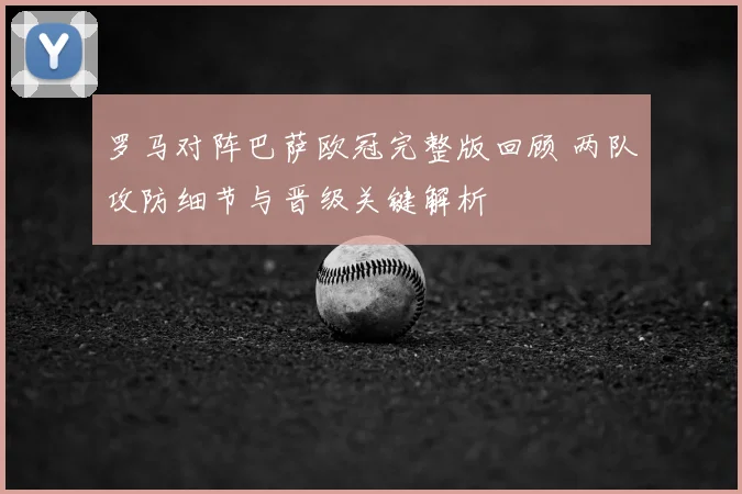 罗马对阵巴萨欧冠完整版回顾 两队攻防细节与晋级关键解析