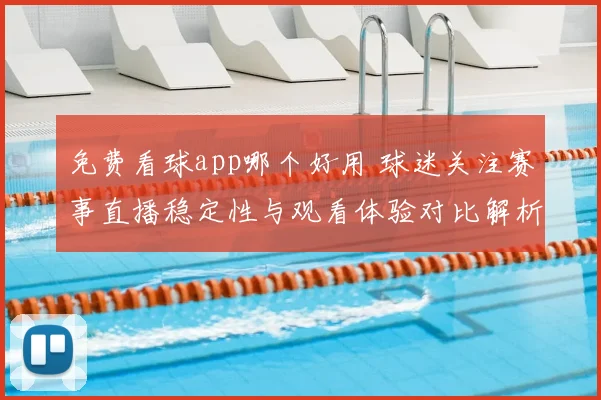 免费看球app哪个好用 球迷关注赛事直播稳定性与观看体验对比解析