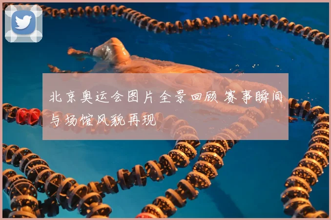 北京奥运会图片全景回顾 赛事瞬间与场馆风貌再现