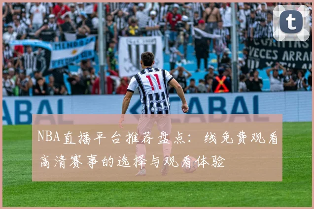 NBA直播平台推荐盘点：线免费观看高清赛事的选择与观看体验