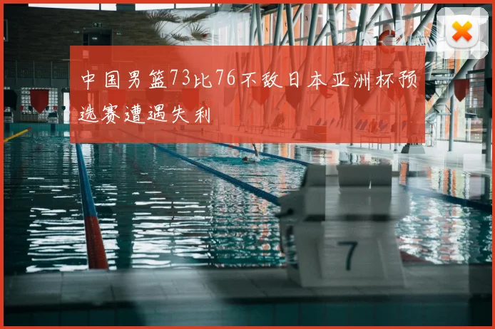 中国男篮73比76不敌日本亚洲杯预选赛遭遇失利