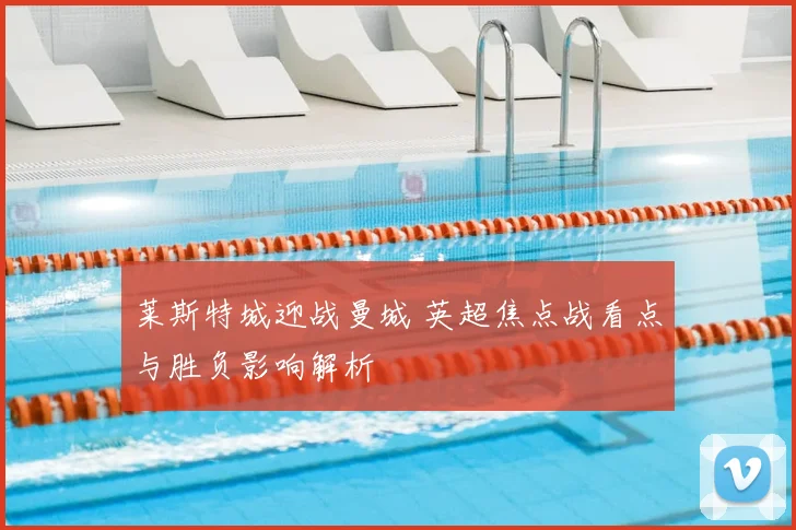 莱斯特城迎战曼城 英超焦点战看点与胜负影响解析