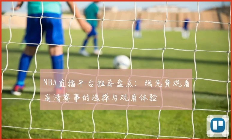 NBA直播平台推荐盘点：线免费观看高清赛事的选择与观看体验